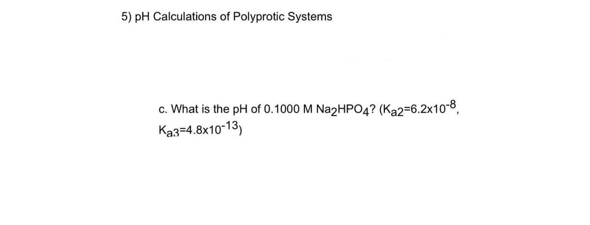 5) pH Calculations of Polyprotic Systems
c. What is the pH of 0.1000 M Na2HPO4? (Ka2=6.2x10-8,
Ka3=4.8x10-13)
