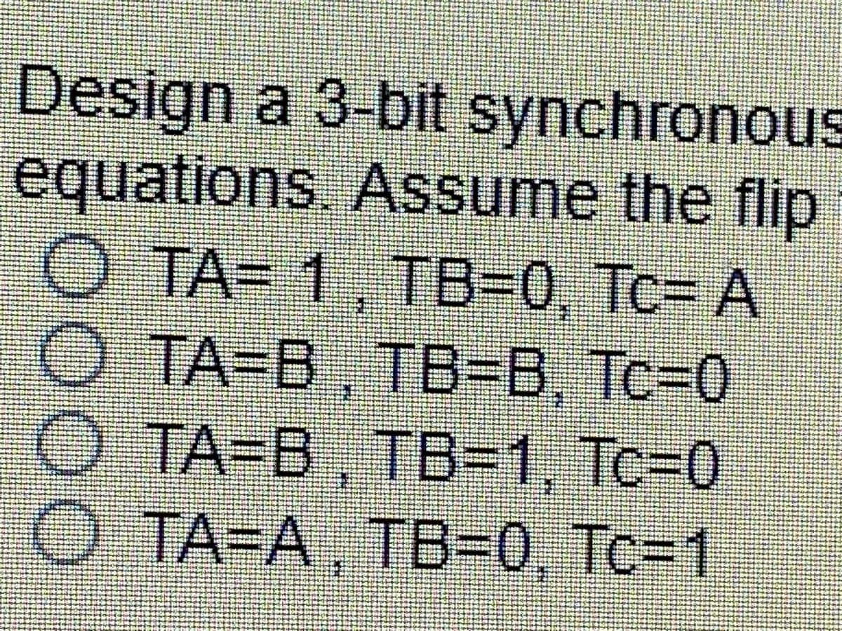 Design a 3-bit synchronou
equations. Assume the flip
TA= 1. TB=0, Tc= A
TA=B. TB=B. Tc=0
TC3D0
TA=B, TB-1. Tc30
O TA=A. TB30,
Tc%3D1
