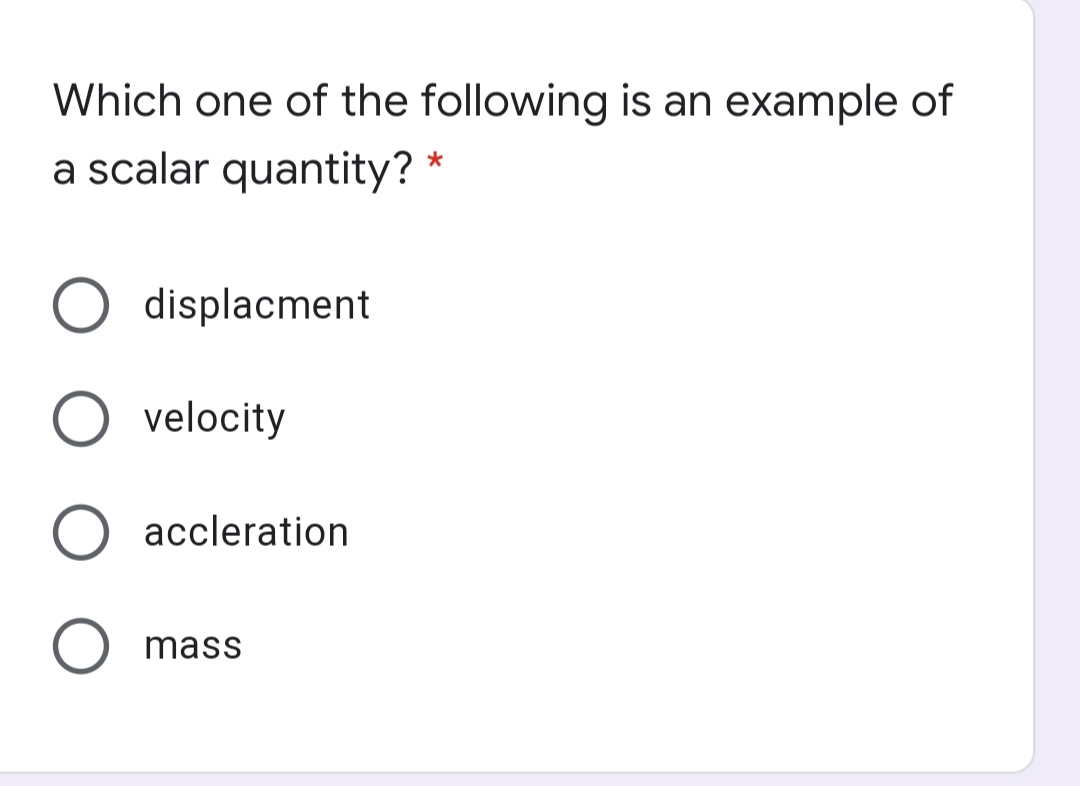 Which one of the following is an example of
a scalar quantity? *
displacment
velocity
accleration
mass
