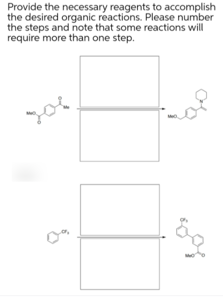 Provide the necessary reagents to accomplish
the desired organic reactions. Please number
the steps and note that some reactions will
require more than one step.
Me
Meo.
Meo.
CF
MeO
