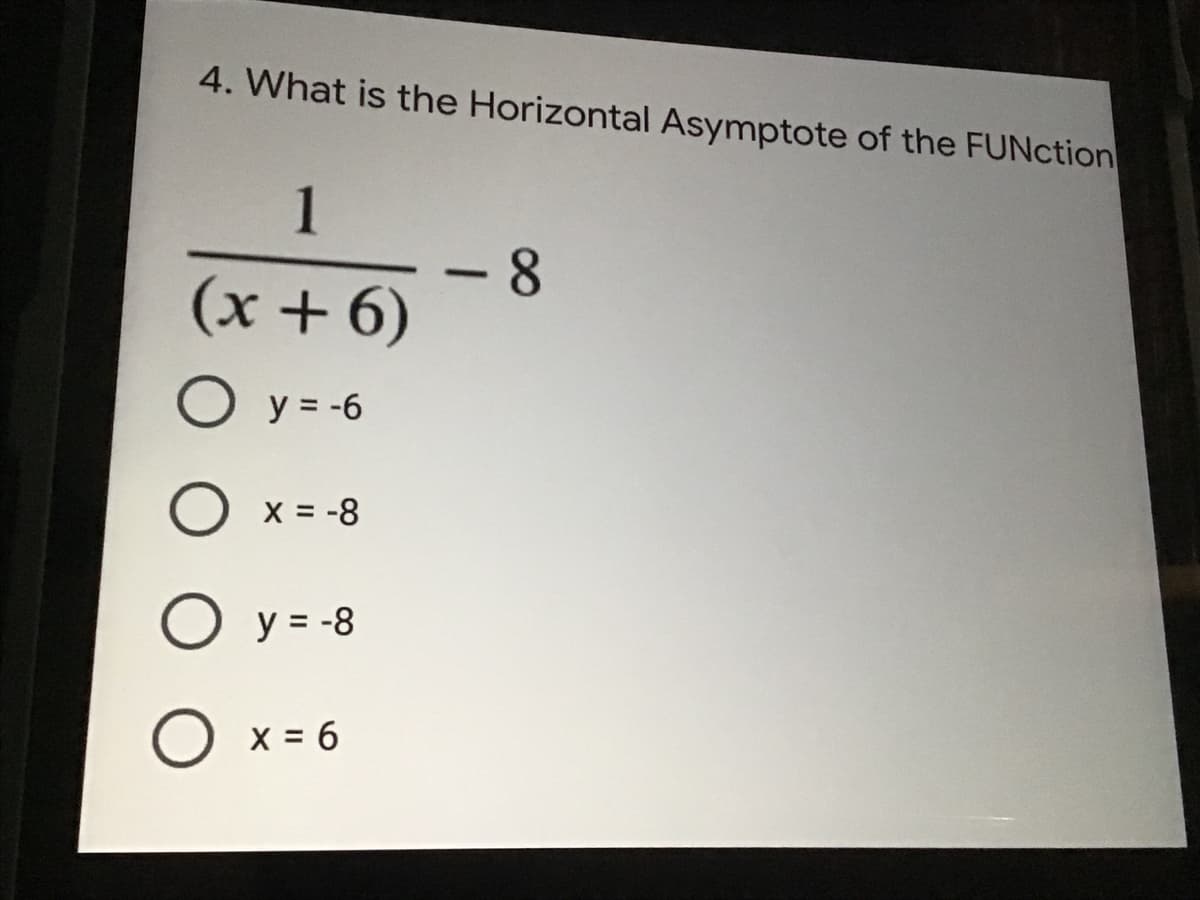 4. What is the Horizontal Asymptote of the FUNction
1
- 8
(x + 6)
O y = -6
X = -8
O y = -8
O x = 6
