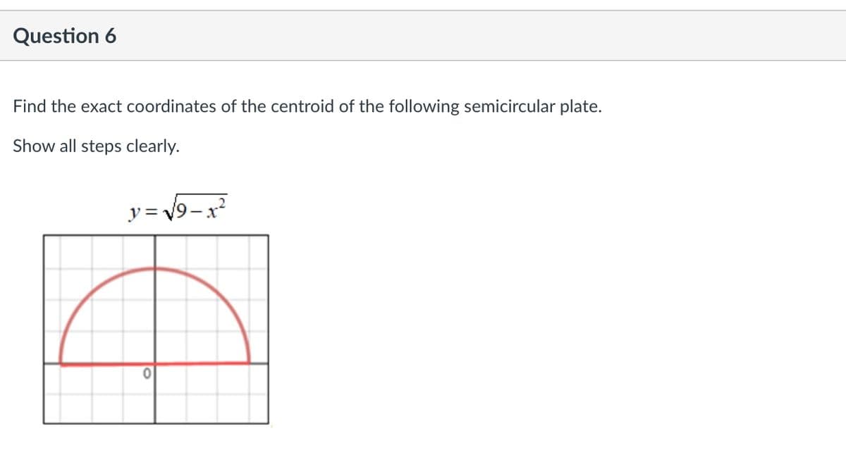 Question 6
Find the exact coordinates of the centroid of the following semicircular plate.
Show all steps clearly.
y=√√9-x²
0