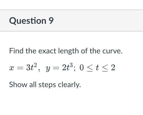 Question 9
Find the exact length of the curve.
x = 3t², y = 2t³; 0 ≤t≤ 2
Show all steps clearly.