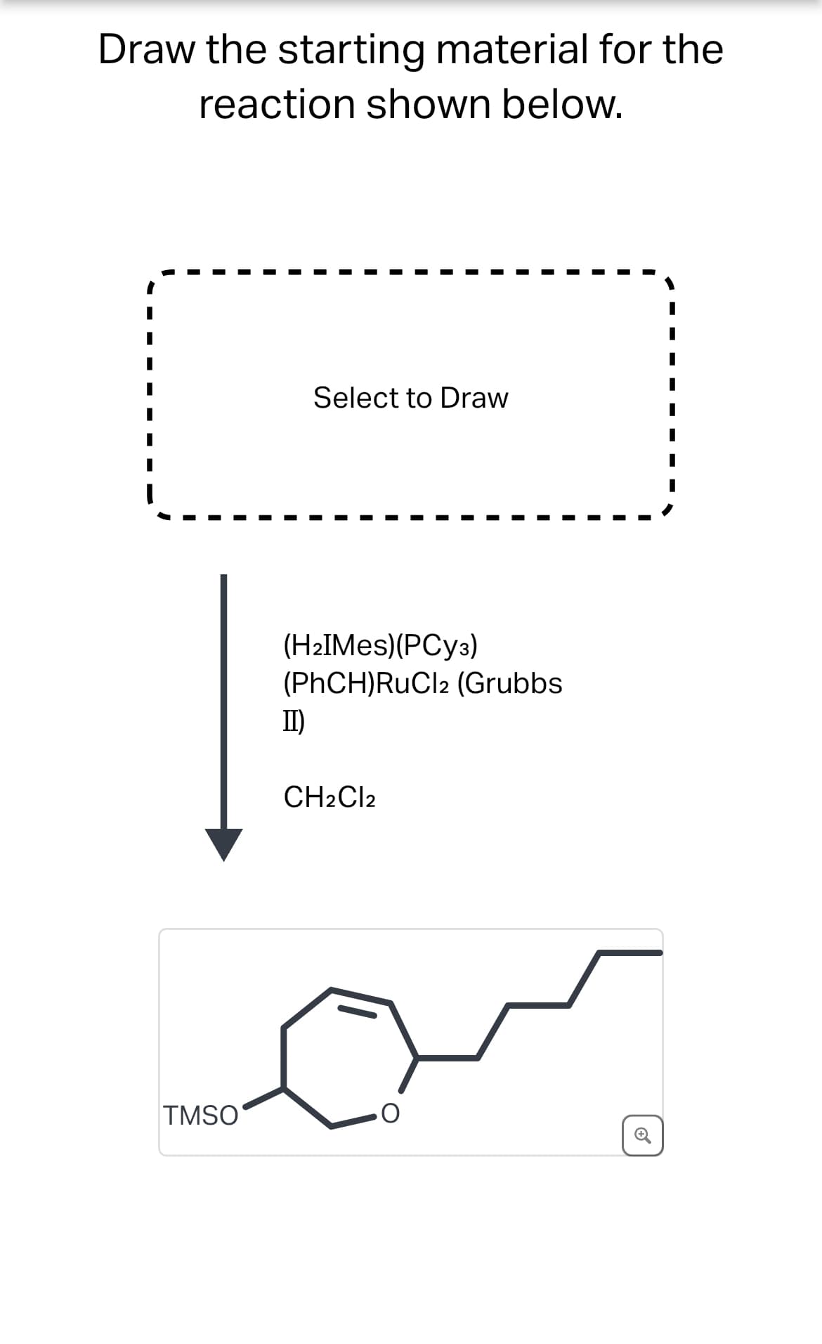 Draw the starting material for the
reaction shown below.
Select to Draw
(H2IMes)(PCy³)
(PhCH)RuCl2 (Grubbs
II)
CH2Cl2
TMSO
C