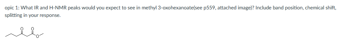 opic 1: What IR and H-NMR peaks would you expect to see in methyl 3-oxohexanoate(see p559, attached image)? Include band position, chemical shift,
splitting in your response.
ملل