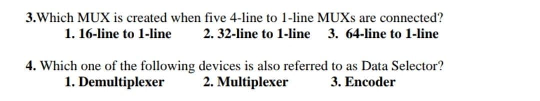 3.Which MUX is created when five 4-line to 1-line MUXS are connected?
1. 16-line to 1-line
2. 32-line to 1-line
3. 64-line to 1-line
4. Which one of the following devices is also referred to as Data Selector?
2. Multiplexer
1. Demultiplexer
3. Encoder
