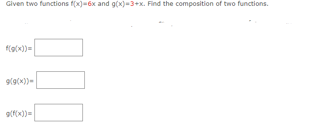 Given two functions f(x)=6x and g(x)=3+x. Find the composition of two functions.
f(g(x)) =
g(g(x))=
g(f(x)) =