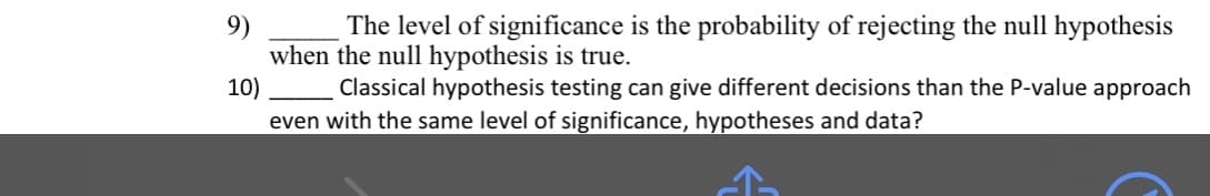 9)
The level of significance is the probability of rejecting the null hypothesis
when the null hypothesis is true.
10)
Classical hypothesis testing can give different decisions than the P-value approach
even with the same level of significance, hypotheses and data?
