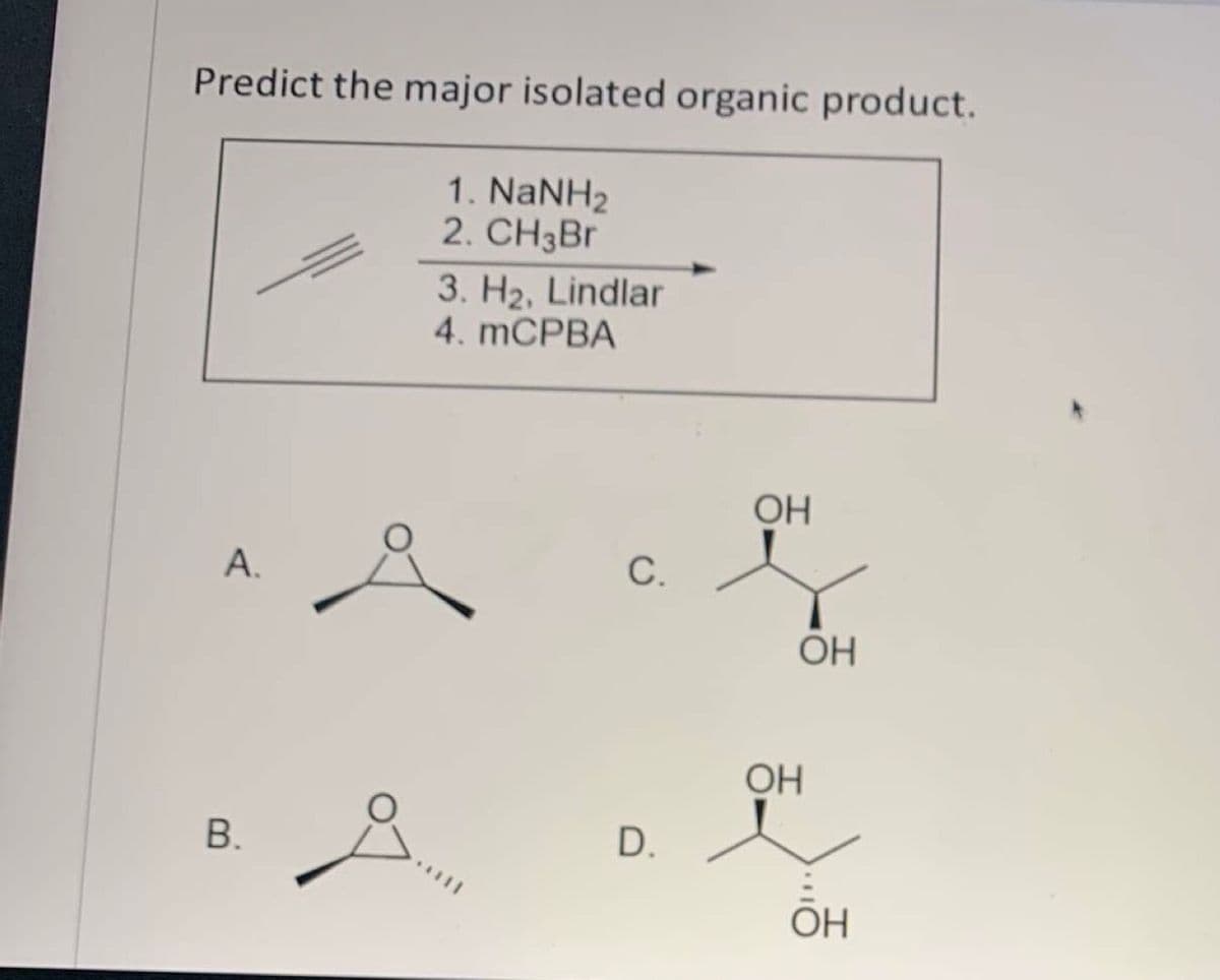 Predict the major isolated organic product.
1. NaNH2
2. CH3BR
3. H2, Lindlar
4. MCPBA
OH
А.
С.
OH
OH
D.
ОН
OH
A.
B.
