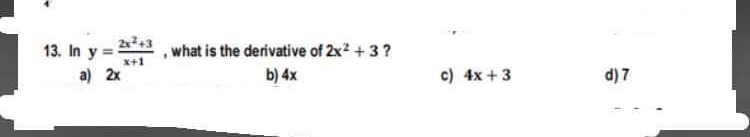 2x+3
13. In y
what is the derivative of 2x2 + 3?
x+1
a) 2x
b) 4x
c) 4x +3
d) 7
