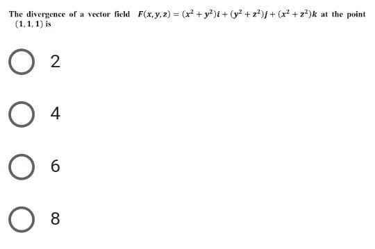 The divergence of a vector field F(x, y,z) = (x? + y?)i + (y? + z²)j + (x? + z?)k at the point
(1,1, 1) is
2
4
6.
8
