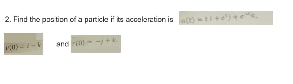 2. Find the position of a particle if its acceleration is (t) = tej + ë¯
and r(0) = -j + k.
v(0) = i-k