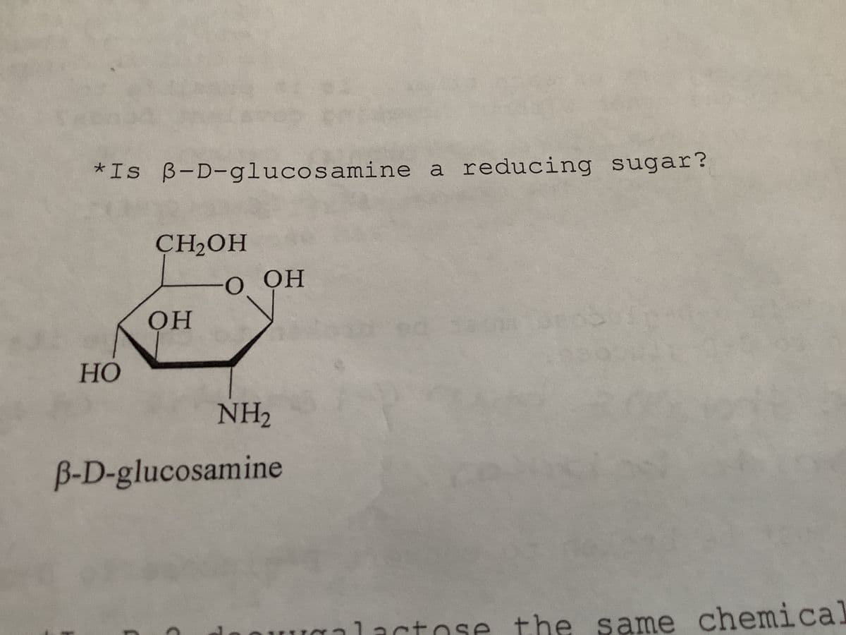 *Is B-D-glucosamine a reducing sugar?
HO
CH₂OH
J
OH
O OH
B-D-glucosamine
C
NH₂
lactose the same chemical