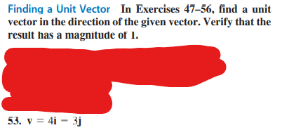 Finding a Unit Vector In Exercises 47-56, find a unit
vector in the direction of the given vector. Verify that the
result has a magnitude of 1.
53. v = 4i - 3j