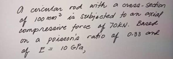 O cricular rod with a cross- section
is subjected to an axial
4 100 mm
compressive forue of
on a poiezon'z ratio
E =
7OKN. Based
of
0:33 and
of
10 Gra,
