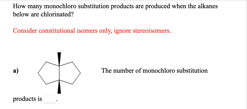 How many monochloro substitution products are produced when the alkanes
below are chlorinated?
Consider constitutional isomers only, ignore stereoisomers.
a)
The number of monochloro substitution
products is
