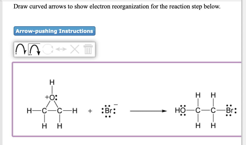 Draw curved arrows to show electron reorganization for the reaction step below.
Arrow-pushing Instructions
+0:
нн
H-C-C-H
:Br:
c-Br:
+
..
нн
нн
I-ö
