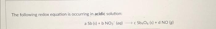 The following redox equation is occurring in acidic solution:
a Sb (s) + b NO3 (aq)
+c Sb4O6 (s) + d NO (g)
