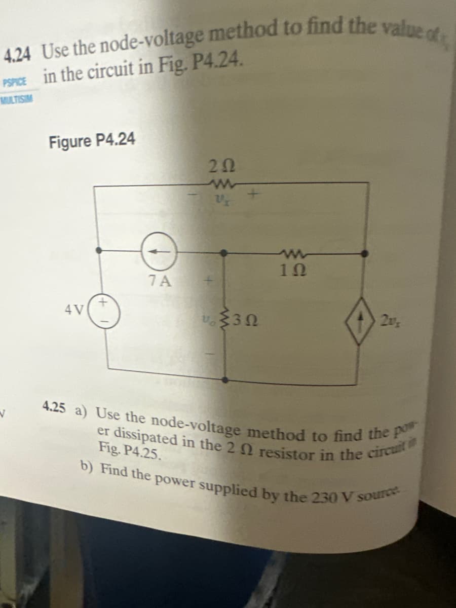 4.24 Use the node-voltage method to find the value of
PSPICE in the circuit in Fig. P4.24.
1st
V
Figure P4.24
4V
7A
202
www
J
Va
(302
10
4.25 a) Use the node-voltage method to find the po
er dissipated in the 202 resistor in the circuit
Fig. P4.25.
b) Find the power supplied by the 230 V source