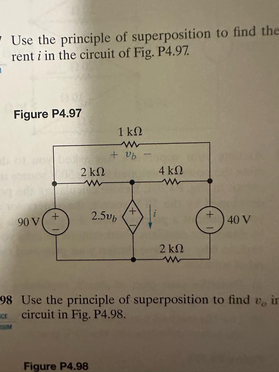 Use the principle of superposition to find the
rent i in the circuit of Fig. P4.97.
Figure P4.97
90 V(
+
2 ΚΩ
Figure P4.98
1 ΚΩ
+ vb
2.5vb
+
4 ΚΩ
2 ΚΩ
+
40 V
98
Use the principle of superposition to find v, in
CE circuit in Fig. P4.98.
ISIM