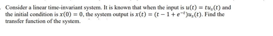 Consider a linear time-invariant system. It is known that when the input is u(t) = tu,(t) and
the initial condition is x(0) = 0, the system output is x(t) = (t – 1+ e-t)us(t). Find the
transfer function of the system.
