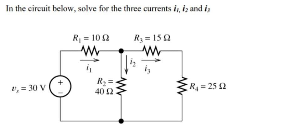In the circuit below, solve for the three currents i, iz and iz
R = 10 Q
R3 = 15 Q
%3D
%3D
i
iz
v, = 30 V
R2 =
40 2
R4 = 25 Q
