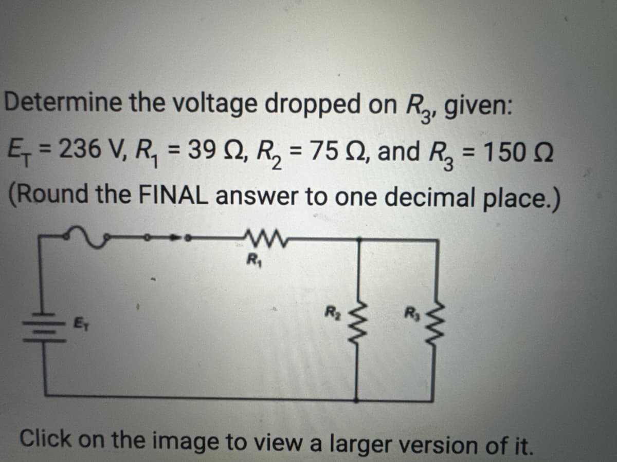 Determine the voltage dropped on R₂, given:
E = 236 V, R₁ = 39 02, R₂ = 75 02, and R₂ = 150
(Round the FINAL answer to one decimal place.)
www
R₁
ET
www
www
Click on the image to view a larger version of it.