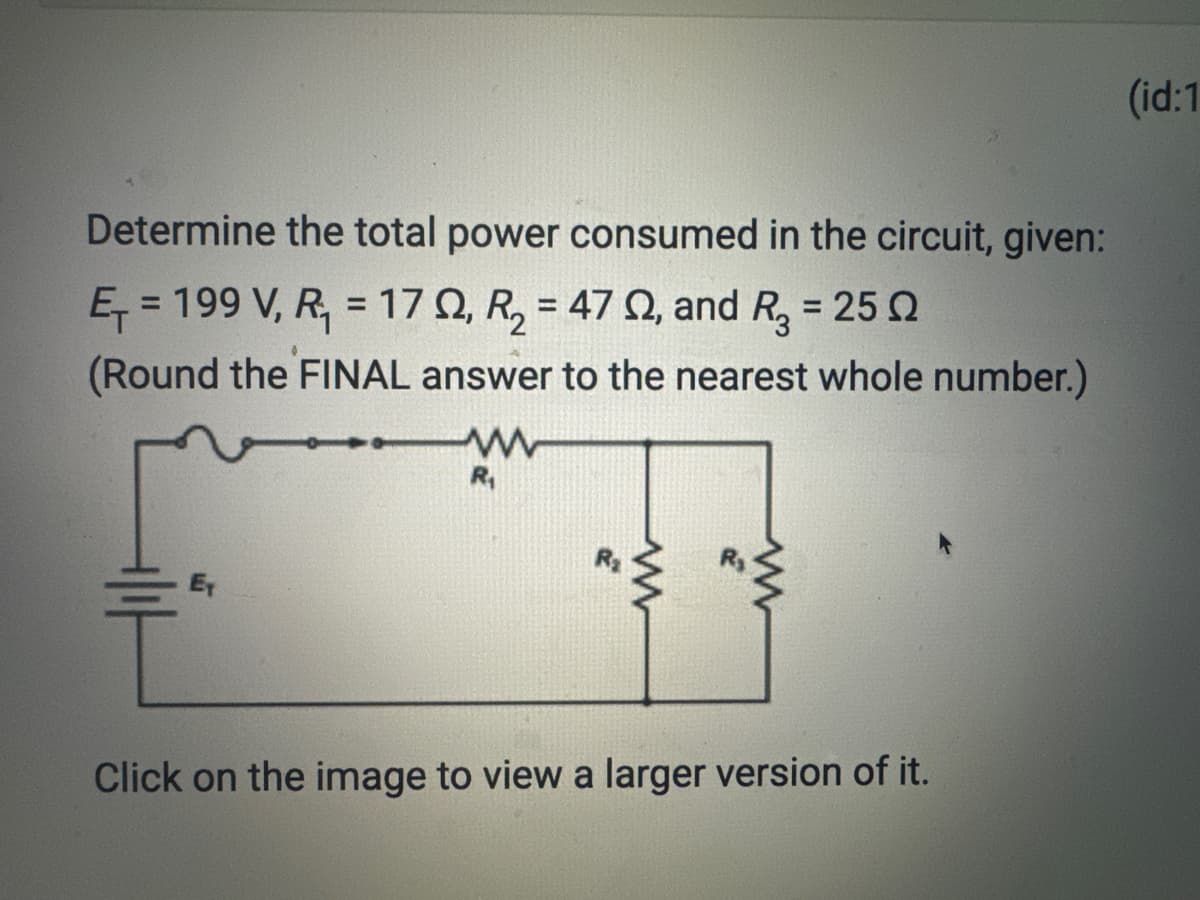 Determine the total power consumed in the circuit, given:
Ę₁ = 199 V, R₁ = 17, R₂ = 470, and R₂ = 25 2
(Round the FINAL answer to the nearest whole number.)
www
R₁
www
Click on the image to view a larger version of it.
(id: 1