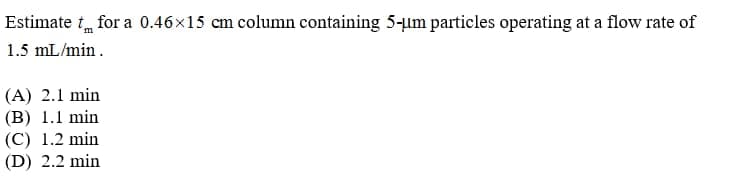 Estimate t for a 0.46x15 cm column containing 5-um particles operating at a flow rate of
1.5 mL/min.
(A) 2.1 min
(B) 1.1 min
(C) 1.2 min
(D) 2.2 min
