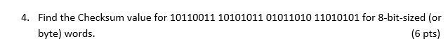 4. Find the Checksum value for 10110011 10101011 01011010 11010101 for 8-bit-sized (or
byte) words.
(6 pts)
