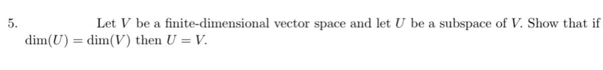 5.
Let V be a finite-dimensional vector space and let U be a subspace of V. Show that if
dim(U) = dim(V) then U = V.
%3D
