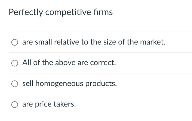 Perfectly competitive firms
are small relative to the size of the market.
All of the above are correct.
sell homogeneous products.
O are price takers.