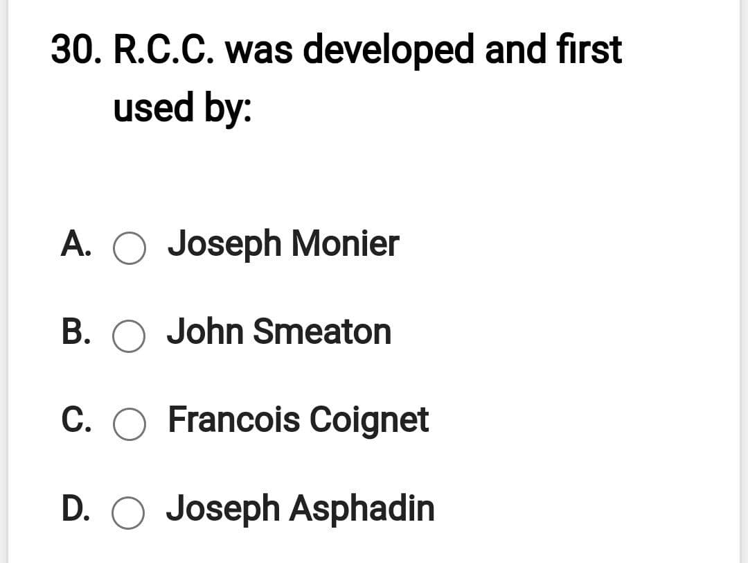 30. R.C.C. was developed and first
used by:
A. O Joseph Monier
B. O John Smeaton
C. O Francois Coignet
D. Joseph Asphadin