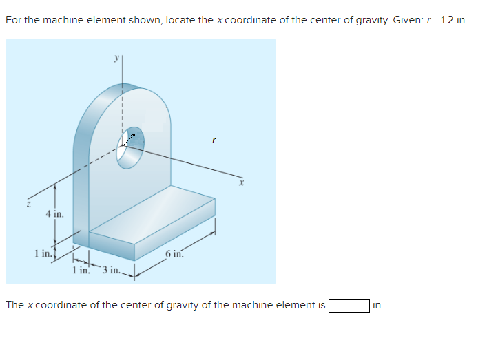 For the machine element shown, locate the x coordinate of the center of gravity. Given: r= 1.2 in.
4 in.
1 in.
1 in. 3 in..
6 in.
The x coordinate of the center of gravity of the machine element is
in.