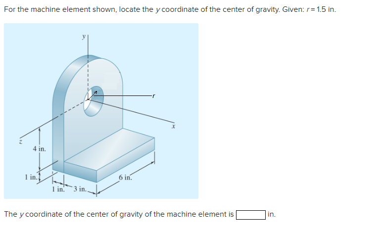For the machine element shown, locate the y coordinate of the center of gravity. Given: r= 1.5 in.
4 in.
1 in.
1 in. 3 i
6 in.
The y coordinate of the center of gravity of the machine element is
in.