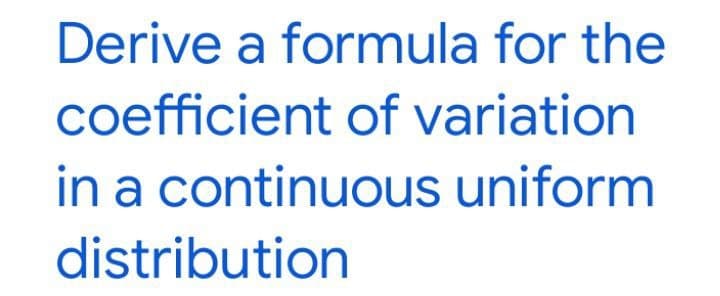 Derive a formula for the
coefficient of variation
in a continuous uniform
distribution