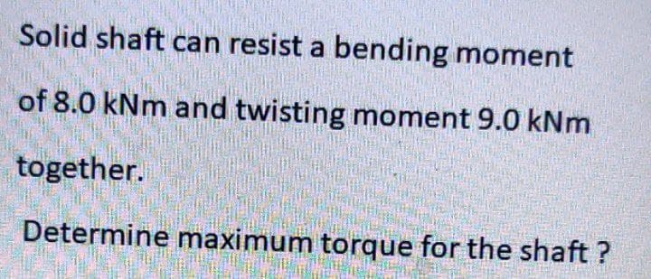 Solid shaft can resist a bending moment
of 8.0 kNm and twisting moment 9.0 kNm
together.
Determine maximum torque for the shaft ?