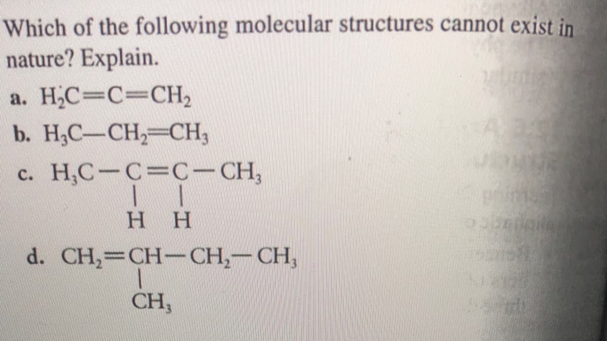 Which of the following molecular structures cannot exist in
nature? Explain.
a. H,C=C=CH2
b. H;C-CH,-CH,
с. Н.С-С%3С-СH,
нн
d. CH, 3 CH-СH,— СH,
CH,
