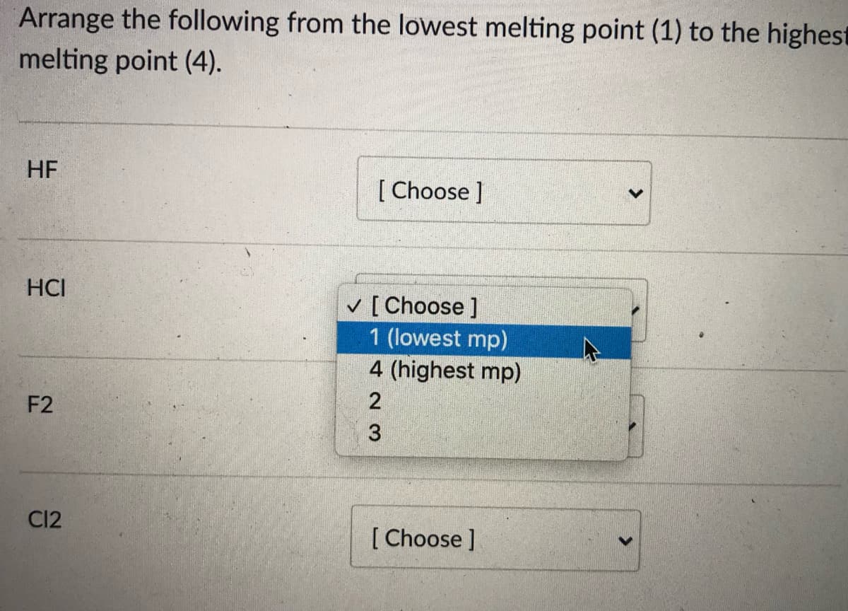 Arrange the following from the lowest melting point (1) to the highest
melting point (4).
HF
[ Choose ]
HCI
v [ Choose ]
1 (lowest mp)
4 (highest mp)
F2
C12
[ Choose ]
423
