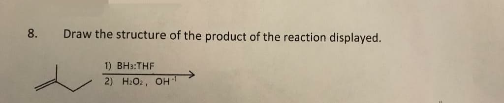 8.
Draw the structure of the product of the reaction displayed.
1) BH3:THF
2) H2O2, OH1
