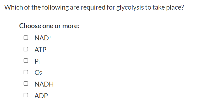 Which of the following are required for glycolysis to take place?
Choose one or more:
O NAD+
ATP
Pi
O2
O NADH
O ADP