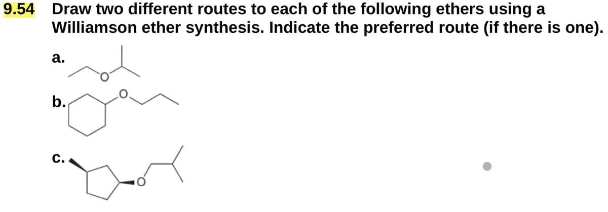 9.54 Draw two different routes to each of the following ethers using a
Williamson ether synthesis. Indicate the preferred route (if there is one).
a.
b.
C.