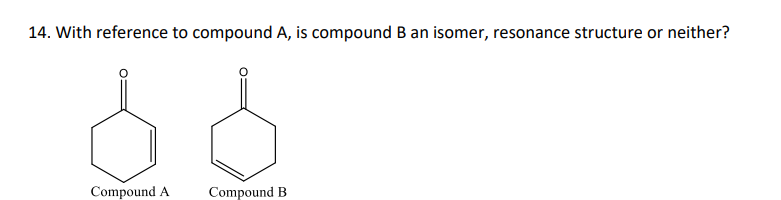 14. With reference to compound A, is compound B an isomer, resonance structure or neither?
d
Compound A
Compound B