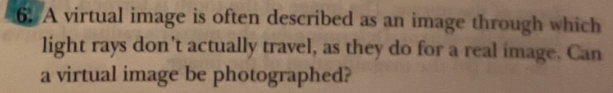 6. A virtual image is often described as an image through which
light rays don't actually travel, as they do for a real image. Can
a virtual image be photographed?