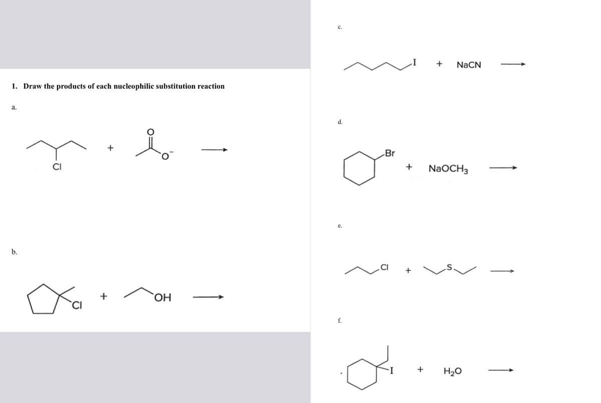 1. Draw the products of each nucleophilic substitution reaction
a.
b.
D
b
OH
C.
d.
e.
f.
Br
1
NaCN
+ NaOCH3
H₂O