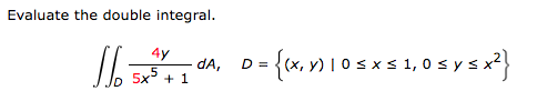 Evaluate the double integral.
J
4y
5x5
+1
dA, D = {(x, y) | 0 ≤ x ≤ 1,0 ≤ y ≤ x²}
