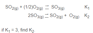 K₁
2SO3(g) → SO2(g) + O2(g) K₂
=
SO2(g) + (1/2)02(g) → SO3(g)
if K₁ = 3, find K₂.