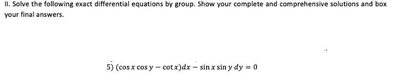 II. Solve the following exact differential equations by group. Show your complete and comprehensive solutions and box
your final answers.
5) (cos x cos y — cotx)dx – sin x sin y dy = 0