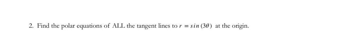 2. Find the polar equations of ALL the tangent lines to r = sin (30) at the origin.
