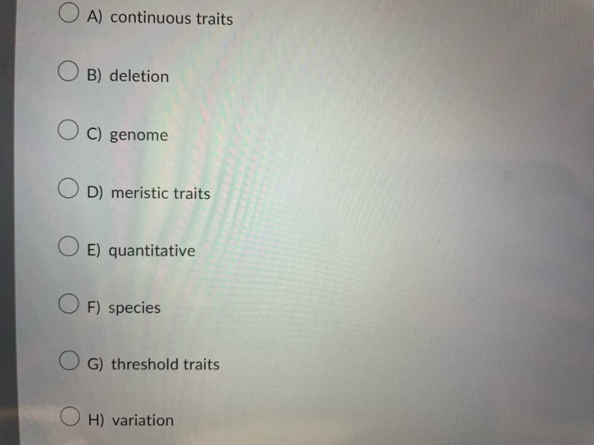 O A) continuous traits
O B) deletion
O C) genome
O D) meristic traits
O E) quantitative
O F) species
O G) threshold traits
O H) variation
